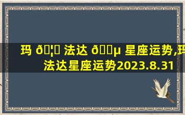 玛 🦋 法达 🐵 星座运势,玛法达星座运势2023.8.31-9.6